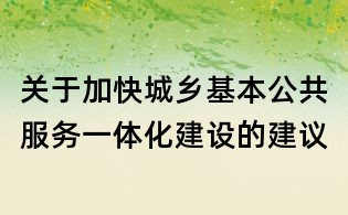 關(guān)于加快城鄉(xiāng)基本公共服務(wù)一體化建設(shè)的建議