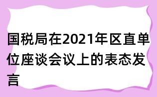 國稅局在2021年區(qū)直單位座談會議上的表態(tài)發(fā)言