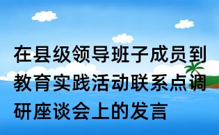 在縣級(jí)領(lǐng)導(dǎo)班子成員到教育實(shí)踐活動(dòng)聯(lián)系點(diǎn)調(diào)研座談會(huì)上的發(fā)言