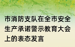 市消防支隊在全市安全生產承諾警示教育大會上的表態發言