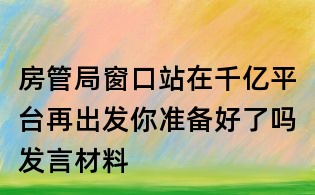 房管局窗口站在千億平臺再出發(fā)你準(zhǔn)備好了嗎發(fā)言材料