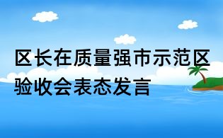 區(qū)長(zhǎng)在質(zhì)量強(qiáng)市示范區(qū)驗(yàn)收會(huì)表態(tài)發(fā)言