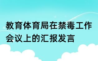 教育體育局在禁毒工作會議上的匯報發(fā)言
