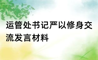 運管處書記嚴以修身交流發(fā)言材料