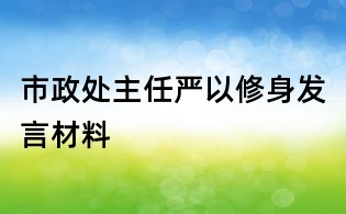 市政處主任嚴以修身發(fā)言材料