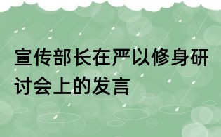 宣傳部長在嚴以修身研討會上的發(fā)言