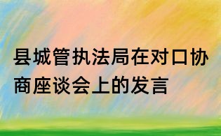縣城管執法局在對口協商座談會上的發言