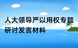 人大領導嚴以用權專題研討發(fā)言材料