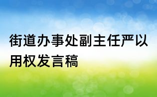 街道辦事處副主任嚴以用權(quán)發(fā)言稿
