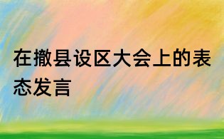 在撤縣設(shè)區(qū)大會上的表態(tài)發(fā)言