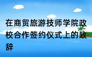 在商貿(mào)旅游技師學(xué)院政校合作簽約儀式上的致辭