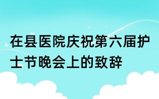 在縣醫(yī)院慶祝第六屆護(hù)士節(jié)晚會上的致辭