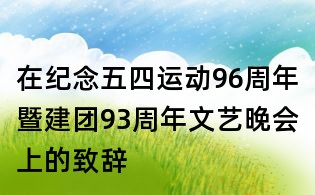 在紀(jì)念五四運(yùn)動(dòng)96周年暨建團(tuán)93周年文藝晚會上的致辭