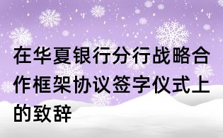 在華夏銀行分行戰(zhàn)略合作框架協(xié)議簽字儀式上的致辭