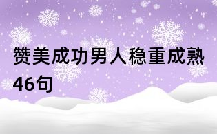 贊美成功男人穩(wěn)重成熟46句