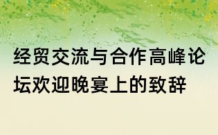 經貿交流與合作高峰論壇歡迎晚宴上的致辭