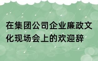 在集團公司企業廉政文化現場會上的歡迎辭