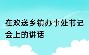 在歡送鄉(xiāng)鎮(zhèn)辦事處書記會上的講話
