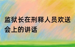 監(jiān)獄長(zhǎng)在刑釋人員歡送會(huì)上的講話