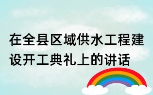 在全縣區(qū)域供水工程建設(shè)開(kāi)工典禮上的講話