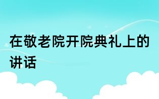 在敬老院開(kāi)院典禮上的講話