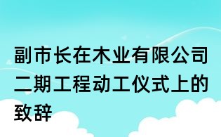 副市長在木業(yè)有限公司二期工程動工儀式上的致辭