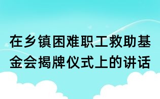 在鄉(xiāng)鎮(zhèn)困難職工救助基金會(huì)揭牌儀式上的講話