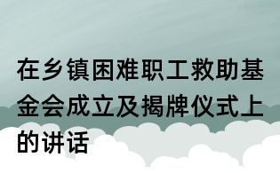 在鄉(xiāng)鎮(zhèn)困難職工救助基金會(huì)成立及揭牌儀式上的講話