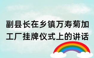 副縣長(zhǎng)在鄉(xiāng)鎮(zhèn)萬(wàn)壽菊加工廠掛牌儀式上的講話