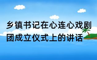 鄉(xiāng)鎮(zhèn)書記在心連心戲劇團成立儀式上的講話