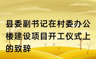 縣委副書記在村委辦公樓建設(shè)項目開工儀式上的致辭