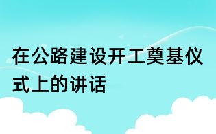 在公路建設(shè)開工奠基儀式上的講話
