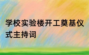 學(xué)校實驗樓開工奠基儀式主持詞