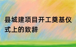縣城建項目開工奠基儀式上的致辭