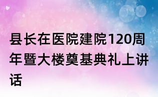 縣長在醫(yī)院建院120周年暨大樓奠基典禮上講話
