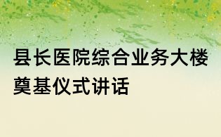 縣長醫(yī)院綜合業(yè)務(wù)大樓奠基儀式講話