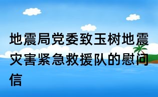 地震局黨委致玉樹地震災(zāi)害緊急救援隊的慰問信