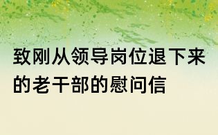 致剛從領(lǐng)導(dǎo)崗位退下來(lái)的老干部的慰問(wèn)信