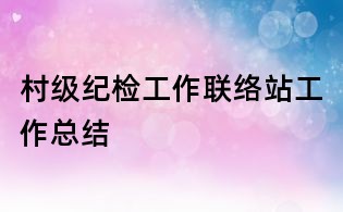 村級紀檢工作聯(lián)絡(luò)站工作總結(jié)