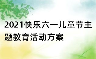 2021快樂六一兒童節(jié)主題教育活動方案