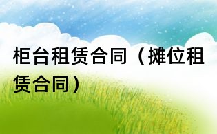 柜臺租賃合同（攤位租賃合同）