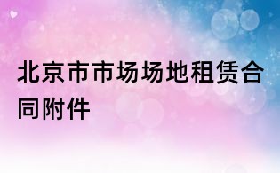 北京市市場(chǎng)場(chǎng)地租賃合同附件