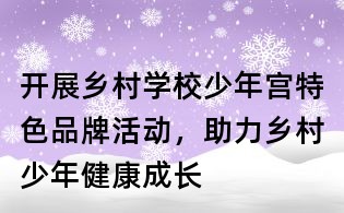 開展鄉村學校少年宮特色品牌活動，助力鄉村少年健康成長