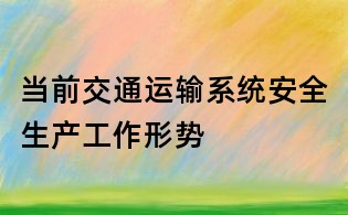當前交通運輸系統(tǒng)安全生產(chǎn)工作形勢