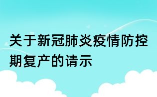 關(guān)于新冠肺炎疫情防控期復(fù)產(chǎn)的請示