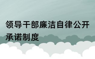 領(lǐng)導(dǎo)干部廉潔自律公開承諾制度