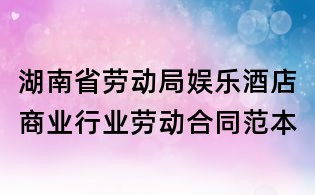 湖南省勞動(dòng)局娛樂酒店商業(yè)行業(yè)勞動(dòng)合同范本