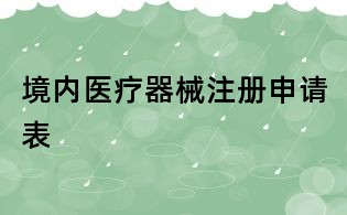 境內(nèi)醫(yī)療器械注冊(cè)申請(qǐng)表