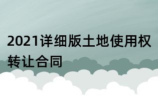 2021詳細(xì)版土地使用權(quán)轉(zhuǎn)讓合同