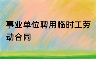 事業(yè)單位聘用臨時工勞動合同